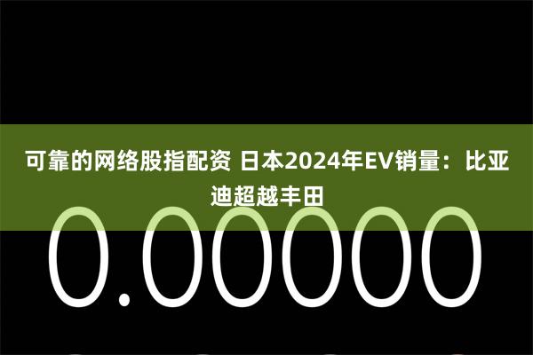 可靠的网络股指配资 日本2024年EV销量：比亚迪超越丰田