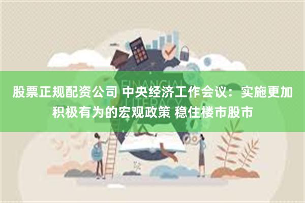 股票正规配资公司 中央经济工作会议：实施更加积极有为的宏观政策 稳住楼市股市