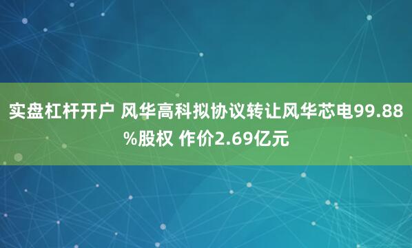 实盘杠杆开户 风华高科拟协议转让风华芯电99.88%股权 作价2.69亿元