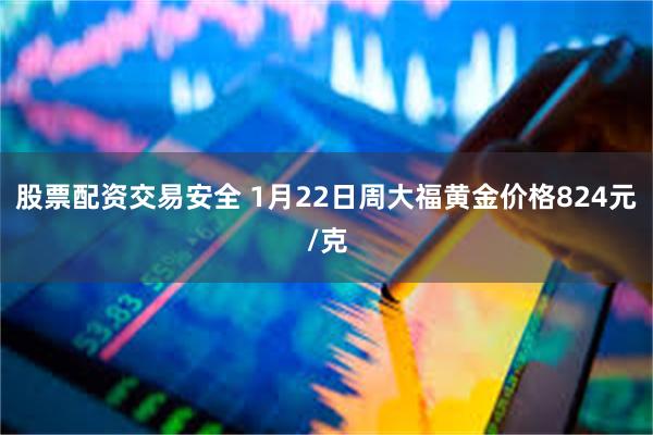 股票配资交易安全 1月22日周大福黄金价格824元/克