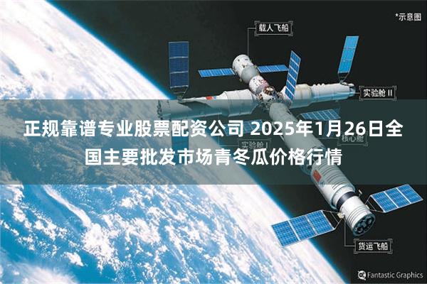 正规靠谱专业股票配资公司 2025年1月26日全国主要批发市场青冬瓜价格行情