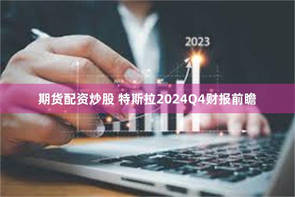 期货配资炒股 特斯拉2024Q4财报前瞻