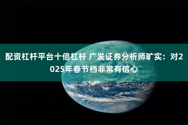 配资杠杆平台十倍杠杆 广发证券分析师旷实：对2025年春节档非常有信心