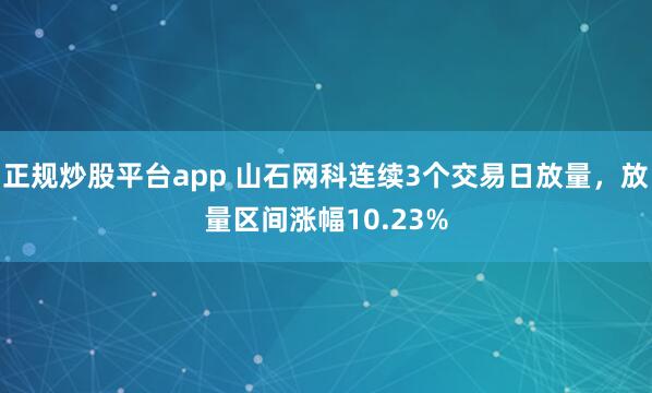 正规炒股平台app 山石网科连续3个交易日放量，放量区间涨幅10.23%