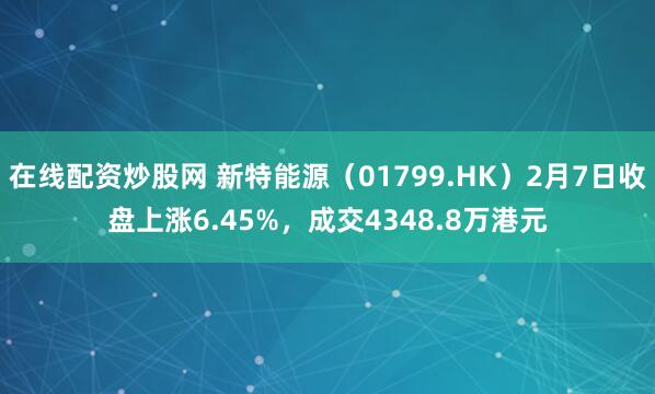 在线配资炒股网 新特能源（01799.HK）2月7日收盘上涨6.45%，成交4348.8万港元