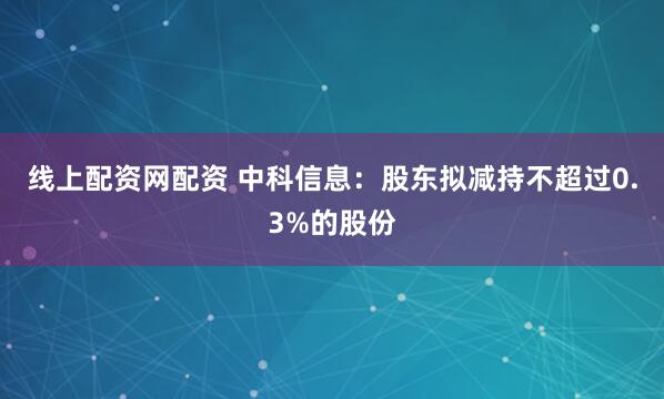 线上配资网配资 中科信息：股东拟减持不超过0.3%的股份