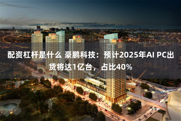 配资杠杆是什么 豪鹏科技：预计2025年AI PC出货将达1亿台，占比40%