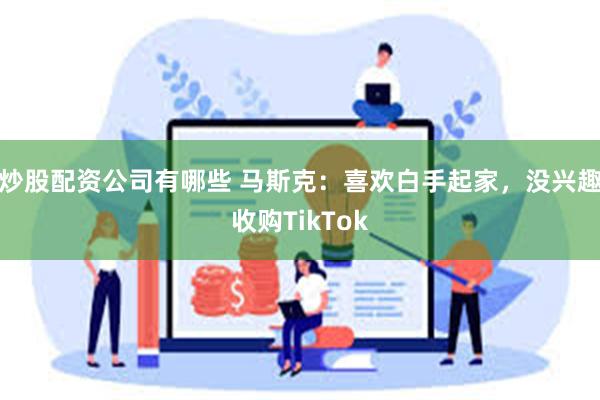 炒股配资公司有哪些 马斯克：喜欢白手起家，没兴趣收购TikTok