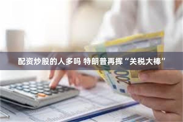 配资炒股的人多吗 特朗普再挥“关税大棒”