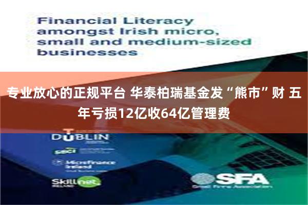 专业放心的正规平台 华泰柏瑞基金发“熊市”财 五年亏损12亿收64亿管理费