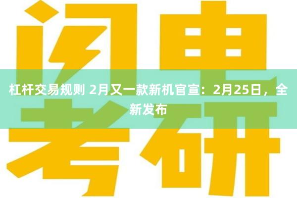 杠杆交易规则 2月又一款新机官宣：2月25日，全新发布