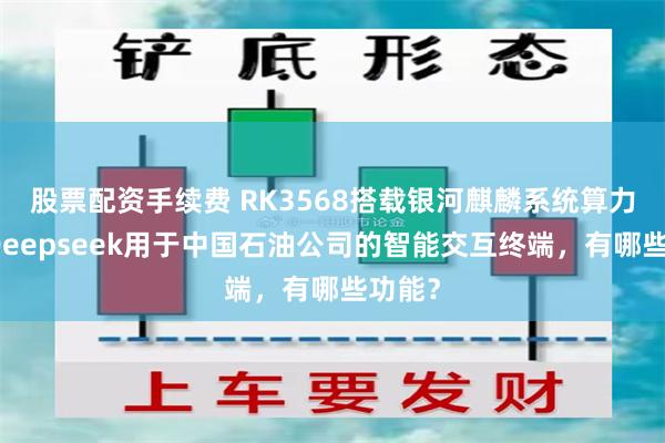 股票配资手续费 RK3568搭载银河麒麟系统算力适配Deepseek用于中国石油公司的智能交互终端，有哪些功能？