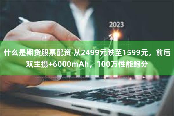 什么是期货股票配资 从2499元跌至1599元，前后双主摄+6000mAh，100万性能跑分