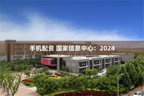 手机配资 国家信息中心：2024