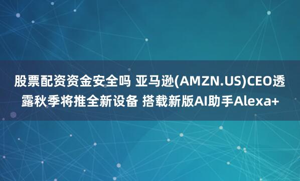 股票配资资金安全吗 亚马逊(AMZN.US)CEO透露秋季将推全新设备 搭载新版AI助手Alexa+