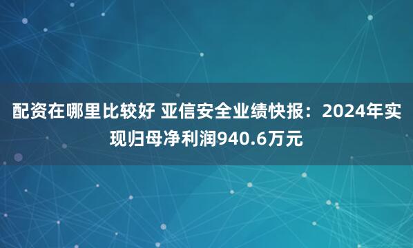 配资在哪里比较好 亚信安全业绩快报：2024年实现归母净利润940.6万元