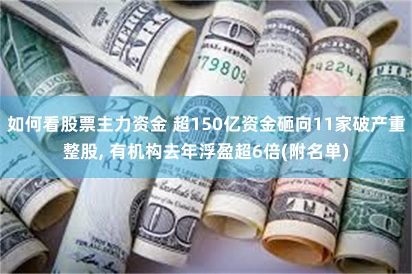 如何看股票主力资金 超150亿资金砸向11家破产重整股, 有机构去年浮盈超6倍(附名单)