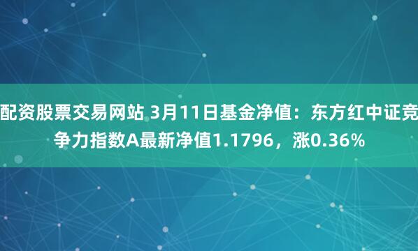 配资股票交易网站 3月11日基金净值：东方红中证竞争力指数A最新净值1.1796，涨0.36%