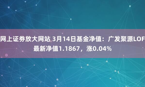 网上证劵放大网站 3月14日基金净值：广发聚源LOF最新净值1.1867，涨0.04%