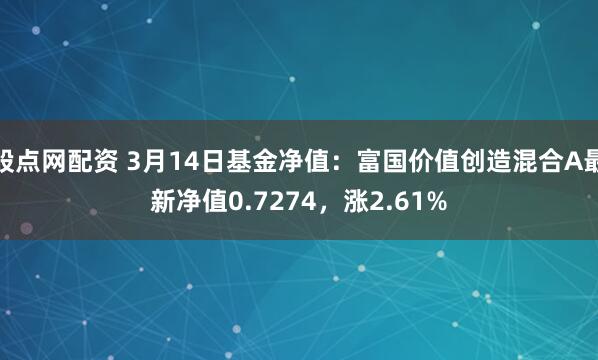 股点网配资 3月14日基金净值：富国价值创造混合A最新净值0.7274，涨2.61%